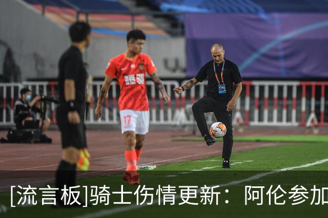 [流言板]骑士伤情更新：阿伦参加投篮训练，预计将出战明日揭幕战